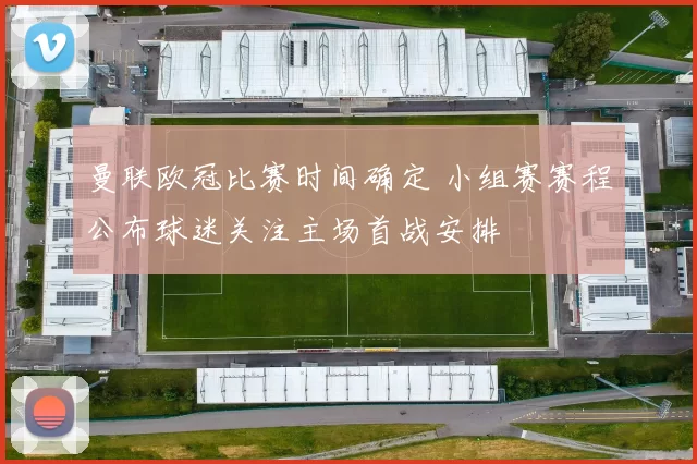 曼联欧冠比赛时间确定 小组赛赛程公布球迷关注主场首战安排