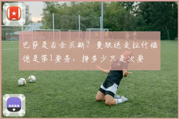 巴萨是否会买断？曼联送走拉什福德是第1要务，挣多少只是次要