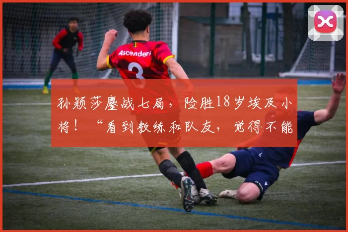 孙颖莎鏖战七局，险胜18岁埃及小将！“看到教练和队友，觉得不能放弃”