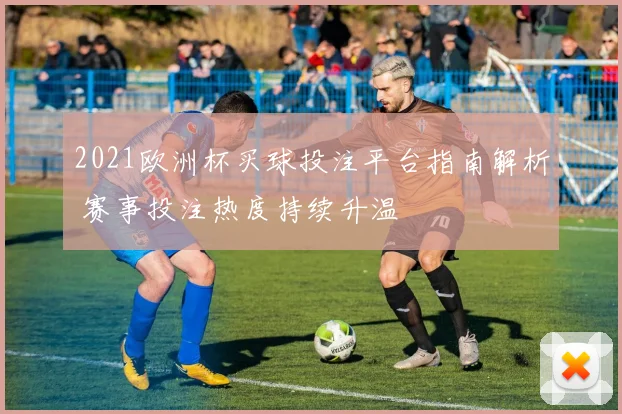 2021欧洲杯买球投注平台指南解析 赛事投注热度持续升温