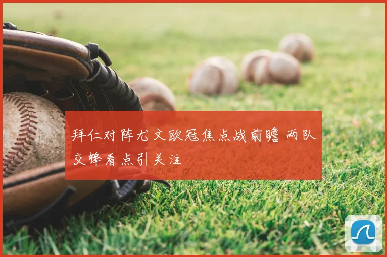 拜仁对阵尤文欧冠焦点战前瞻 两队交锋看点引关注