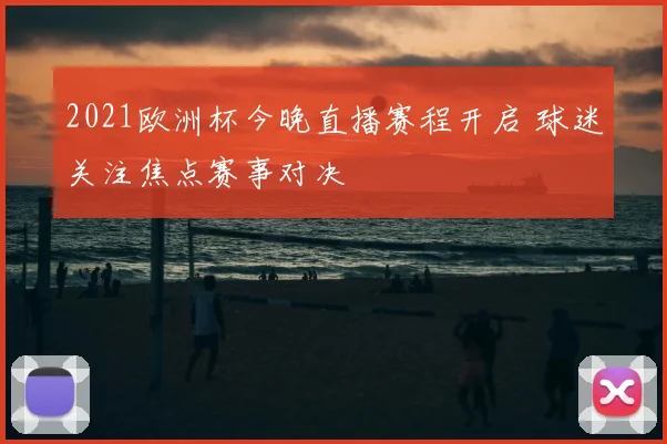 2021欧洲杯今晚直播赛程开启 球迷关注焦点赛事对决