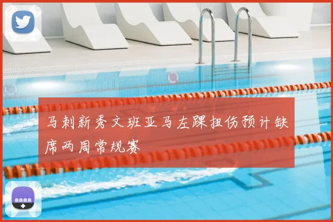马刺新秀文班亚马左踝扭伤预计缺席两周常规赛