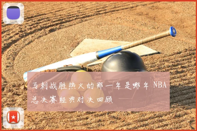 马刺战胜热火的那一年是哪年 NBA总决赛经典对决回顾