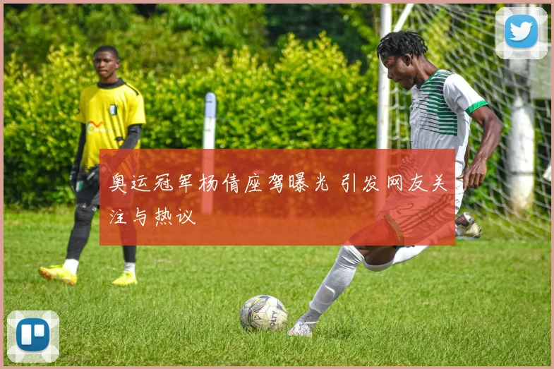奥运冠军杨倩座驾曝光 引发网友关注与热议