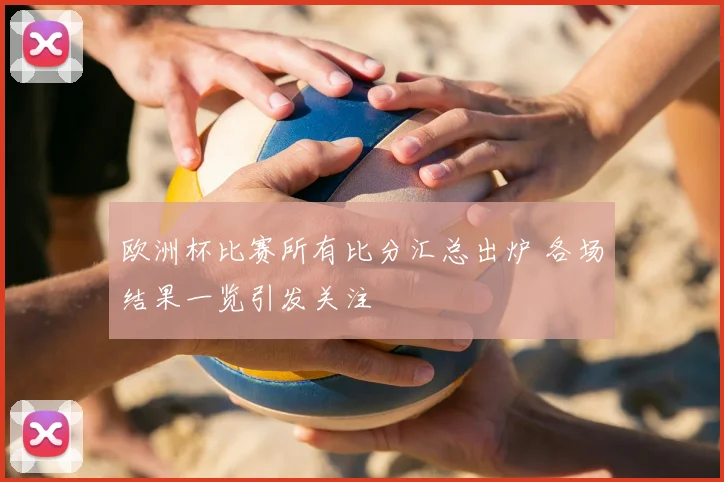欧洲杯比赛所有比分汇总出炉 各场结果一览引发关注