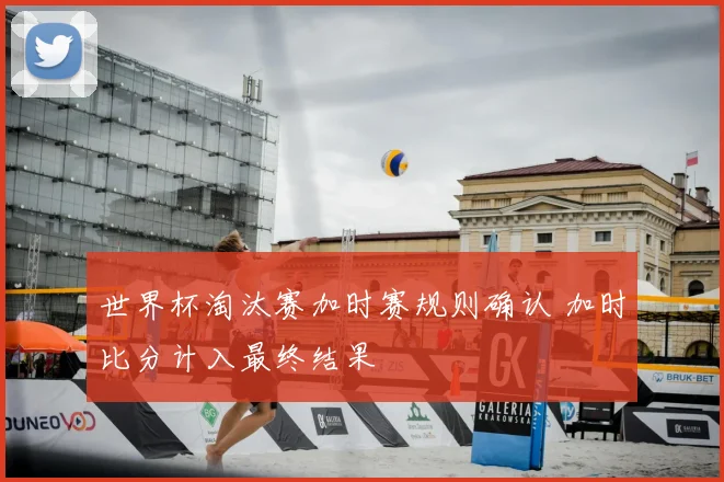 世界杯淘汰赛加时赛规则确认 加时比分计入最终结果