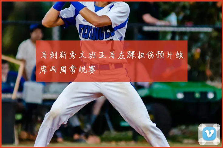 马刺新秀文班亚马左踝扭伤预计缺席两周常规赛