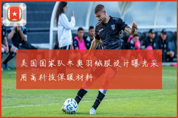 美国国家队冬奥羽绒服设计曝光采用高科技保暖材料