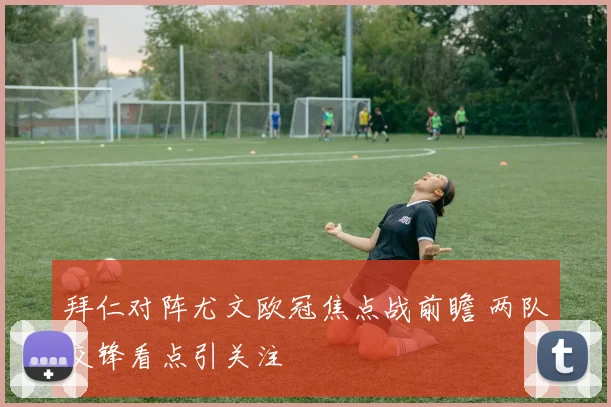拜仁对阵尤文欧冠焦点战前瞻 两队交锋看点引关注
