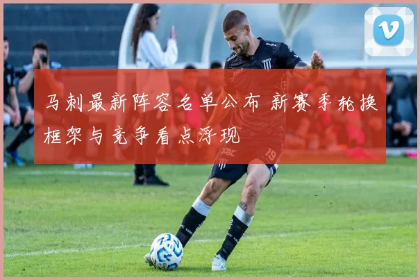 马刺最新阵容名单公布 新赛季轮换框架与竞争看点浮现