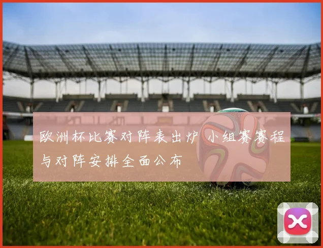 欧洲杯比赛对阵表出炉 小组赛赛程与对阵安排全面公布