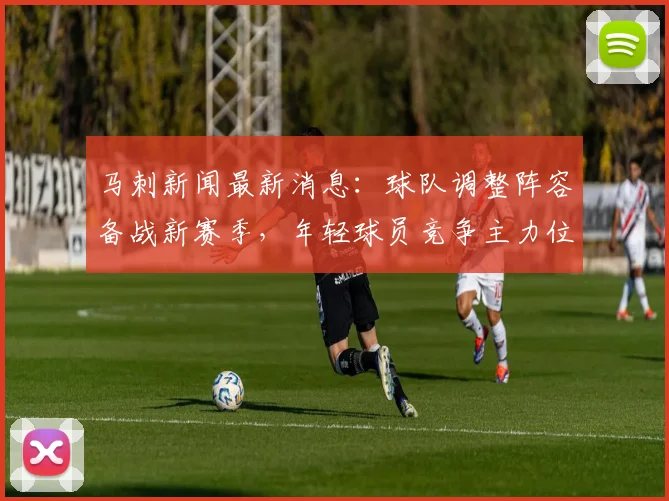 马刺新闻最新消息:球队调整阵容备战新赛季,年轻球员竞争主力位置
